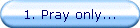 1. Pray only...